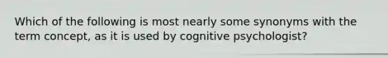 Which of the following is most nearly some synonyms with the term concept, as it is used by cognitive psychologist?