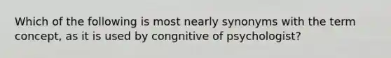 Which of the following is most nearly synonyms with the term concept, as it is used by congnitive of psychologist?