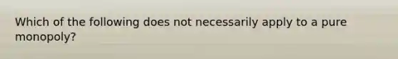 Which of the following does not necessarily apply to a pure monopoly?