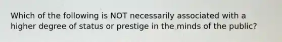 Which of the following is NOT necessarily associated with a higher degree of status or prestige in the minds of the public?