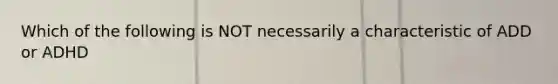 Which of the following is NOT necessarily a characteristic of ADD or ADHD