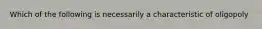 Which of the following is necessarily a characteristic of oligopoly