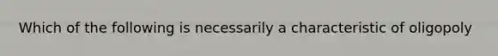 Which of the following is necessarily a characteristic of oligopoly