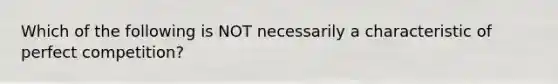 Which of the following is NOT necessarily a characteristic of perfect competition?