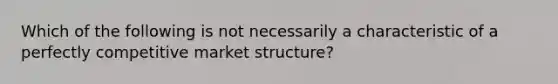 ​Which of the following is not necessarily a characteristic of a perfectly competitive market structure?