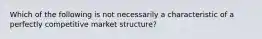 Which of the following is not necessarily a characteristic of a perfectly competitive market structure?