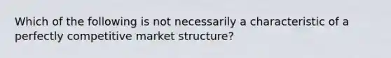 Which of the following is not necessarily a characteristic of a perfectly competitive market structure?