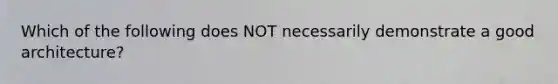 Which of the following does NOT necessarily demonstrate a good architecture?