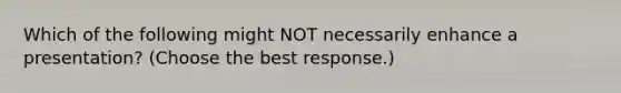 Which of the following might NOT necessarily enhance a presentation? (Choose the best response.)