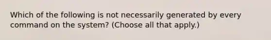 Which of the following is not necessarily generated by every command on the system? (Choose all that apply.)