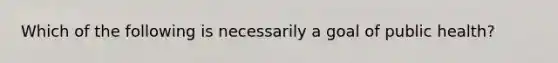 Which of the following is necessarily a goal of public health?