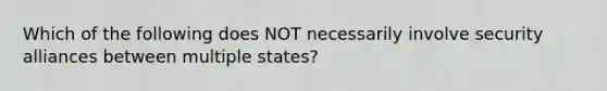 Which of the following does NOT necessarily involve security alliances between multiple states?