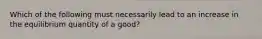 Which of the following must necessarily lead to an increase in the equilibrium quantity of a good?