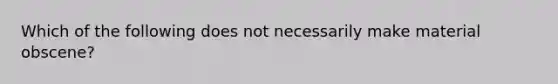 Which of the following does not necessarily make material obscene?