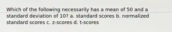 Which of the following necessarily has a mean of 50 and a standard deviation of 10? a. standard scores b. normalized standard scores c. z-scores d. t-scores