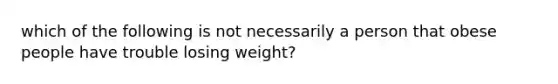 which of the following is not necessarily a person that obese people have trouble losing weight?