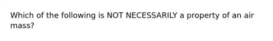 Which of the following is NOT NECESSARILY a property of an air mass?