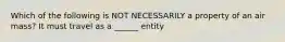 Which of the following is NOT NECESSARILY a property of an air mass? It must travel as a ______ entity