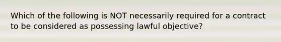 Which of the following is NOT necessarily required for a contract to be considered as possessing lawful objective?