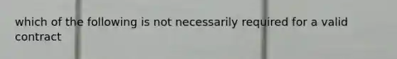 which of the following is not necessarily required for a valid contract