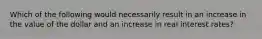 Which of the following would necessarily result in an increase in the value of the dollar and an increase in real interest rates?