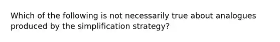 Which of the following is not necessarily true about analogues produced by the simplification strategy?