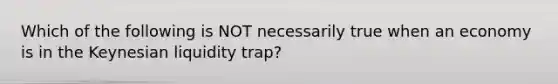 Which of the following is NOT necessarily true when an economy is in the Keynesian liquidity trap?