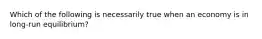 Which of the following is necessarily true when an economy is in long-run equilibrium?