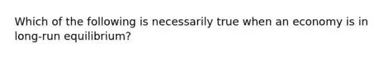 Which of the following is necessarily true when an economy is in long-run equilibrium?