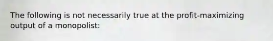 The following is not necessarily true at the profit-maximizing output of a monopolist: