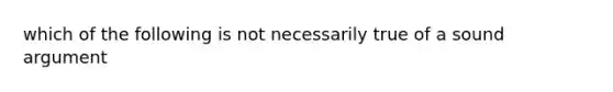 which of the following is not necessarily true of a sound argument