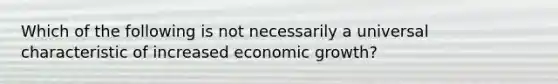 Which of the following is not necessarily a universal characteristic of increased economic growth?