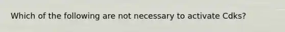 Which of the following are not necessary to activate Cdks?