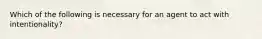 Which of the following is necessary for an agent to act with intentionality?