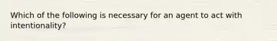 Which of the following is necessary for an agent to act with intentionality?