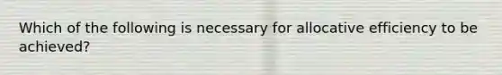 Which of the following is necessary for allocative efficiency to be achieved?