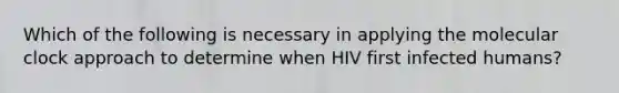 Which of the following is necessary in applying the molecular clock approach to determine when HIV first infected humans?