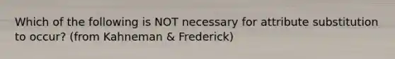 Which of the following is NOT necessary for attribute substitution to occur? (from Kahneman & Frederick)