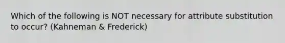 Which of the following is NOT necessary for attribute substitution to occur? (Kahneman & Frederick)