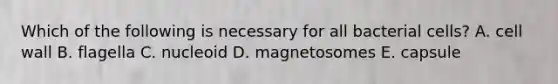 Which of the following is necessary for all bacterial cells? A. cell wall B. flagella C. nucleoid D. magnetosomes E. capsule