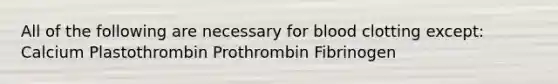 All of the following are necessary for blood clotting except: Calcium Plastothrombin Prothrombin Fibrinogen