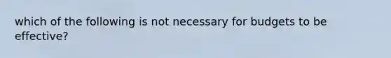 which of the following is not necessary for budgets to be effective?