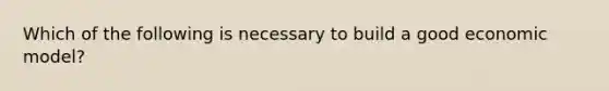 Which of the following is necessary to build a good economic model?