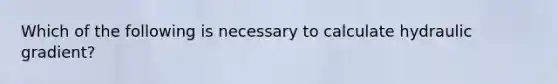 Which of the following is necessary to calculate hydraulic gradient?