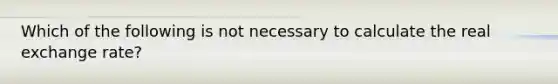 Which of the following is not necessary to calculate the real exchange rate?