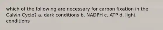 which of the following are necessary for carbon fixation in the Calvin Cycle? a. dark conditions b. NADPH c. ATP d. light conditions