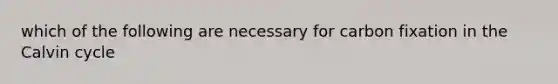 which of the following are necessary for carbon fixation in the Calvin cycle