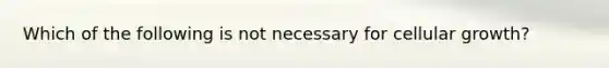 Which of the following is not necessary for cellular growth?