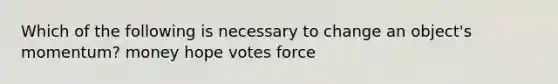 Which of the following is necessary to change an object's momentum? money hope votes force