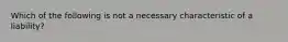 Which of the following is not a necessary characteristic of a liability?